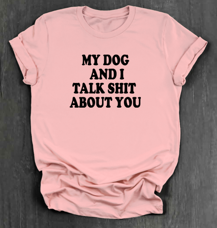MY DOG AND I TALK SHIT ABOUT YOU SHIRT