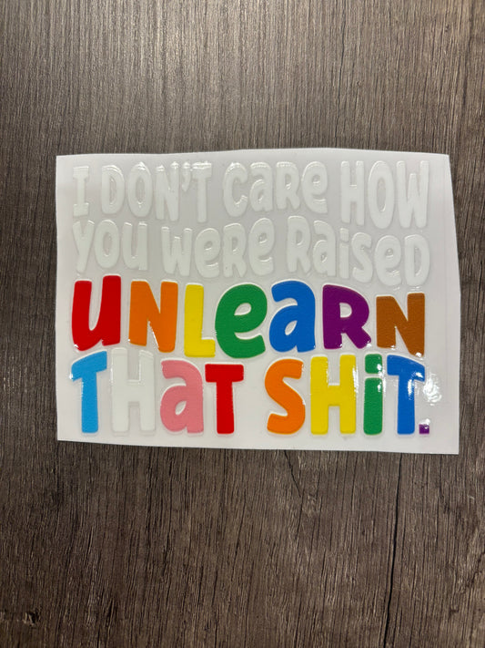I DON'T CARE HOW YOU WERE RAISED UNLEARN THAT SHIT DECAL
