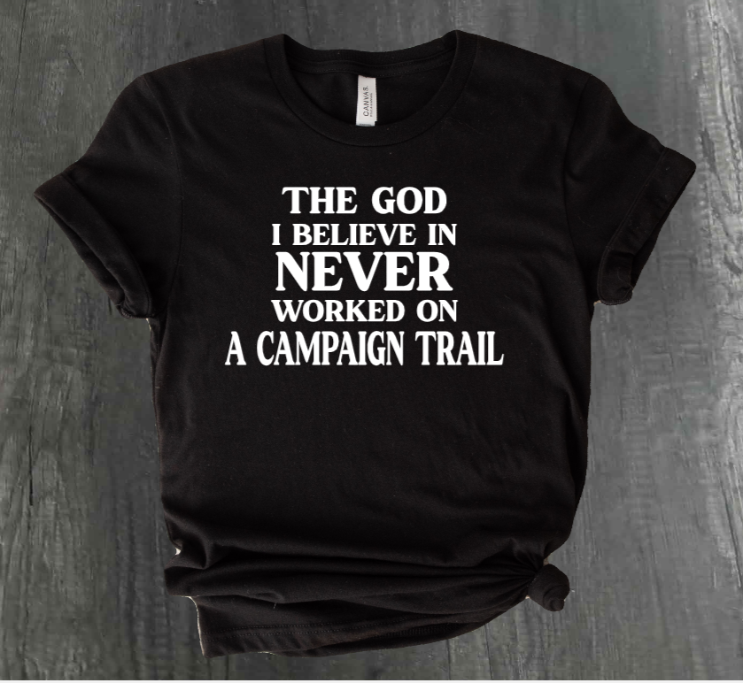 THE GOD I BELIEVE IN NEVER WORKED ON A CAMPAIGN TRAIL SHIRT