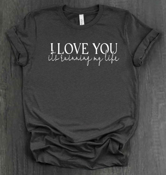 I LOVE YOU IT'S RUINING MY LIFE SHIRT