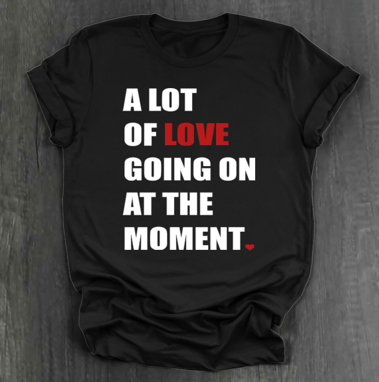 A LOT OF LOVE GOING ON AT THE MOMENT SHIRT