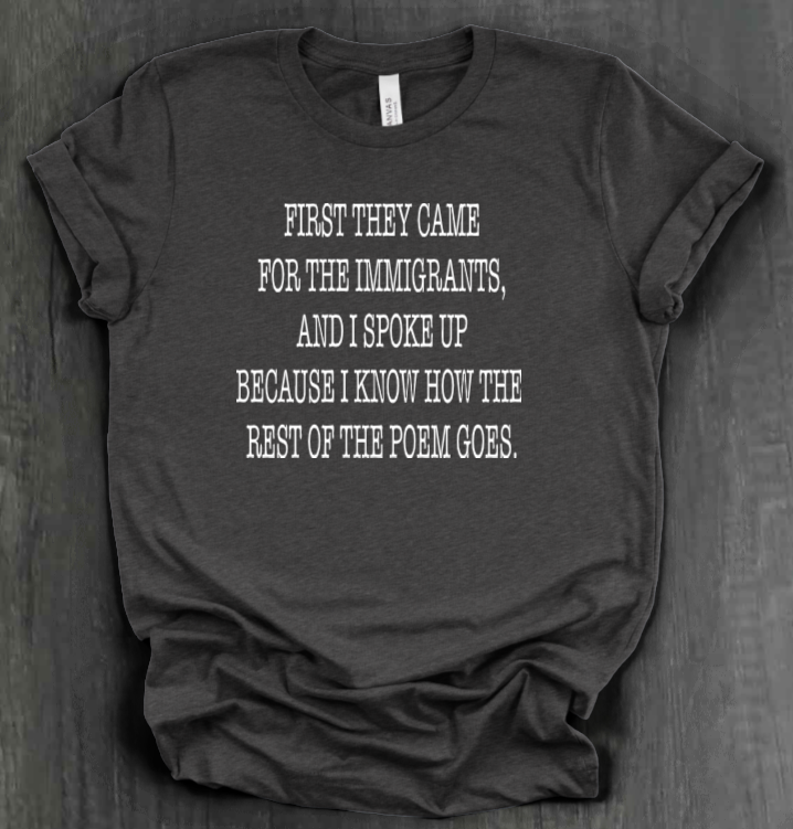 FIRST THEY CAME FOR THE IMMIGRANTS SHIRT