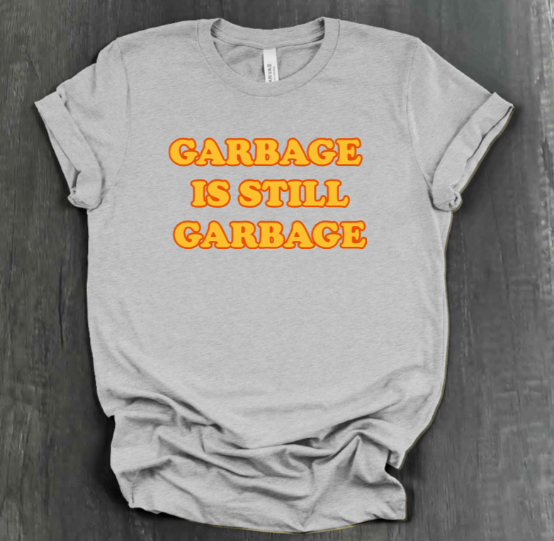 GARBAGE IS STILL GARBAGE SHIRT