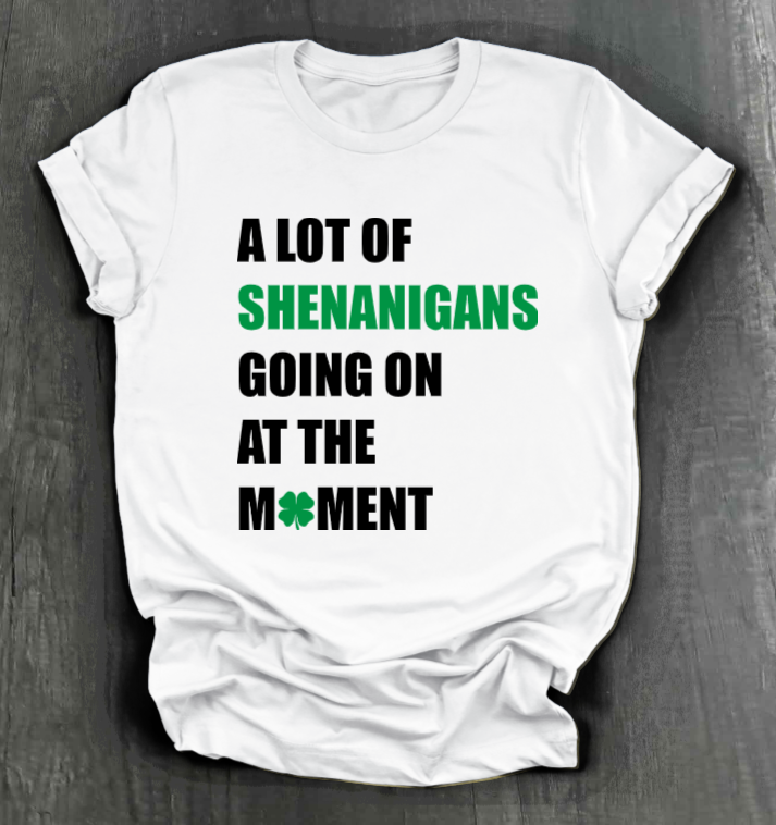 A LOT OF SHENANIGANS GOING ON AT THE MOMENT SHIRT