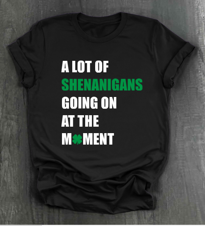 A LOT OF SHENANIGANS GOING ON AT THE MOMENT SHIRT