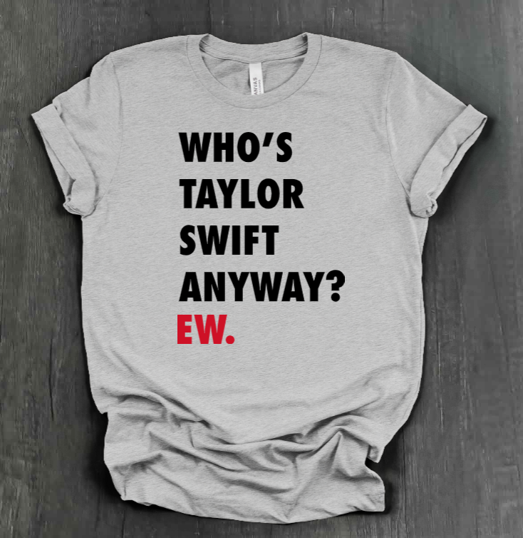 WHO'S TAYLOR SWIFT ANYWAY? EW. SHIRT