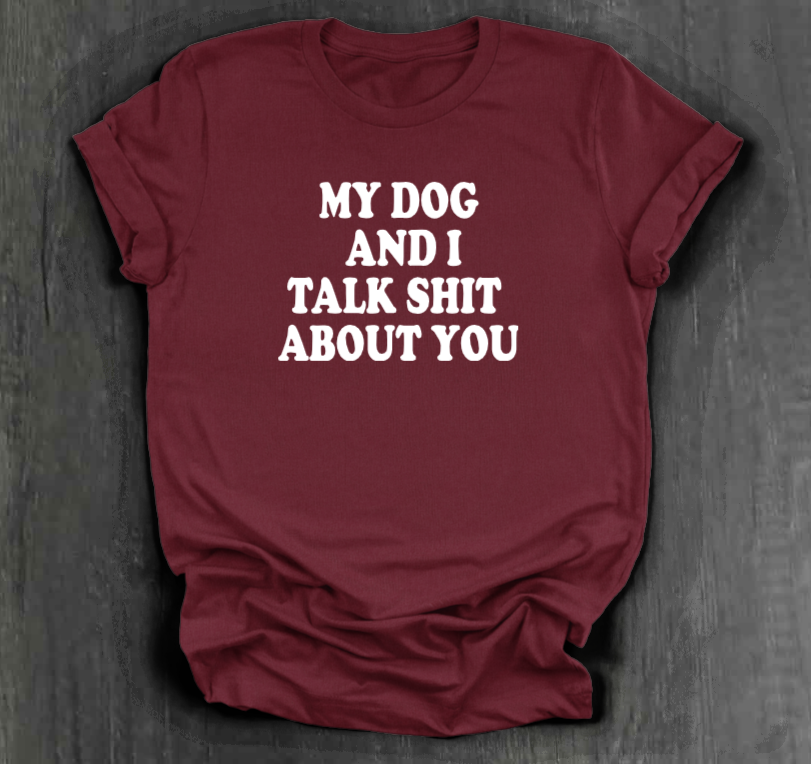 MY DOG AND I TALK SHIT ABOUT YOU SHIRT