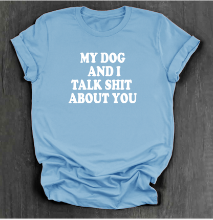 MY DOG AND I TALK SHIT ABOUT YOU SHIRT