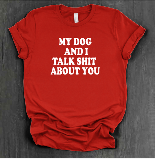 MY DOG AND I TALK SHIT ABOUT YOU SHIRT