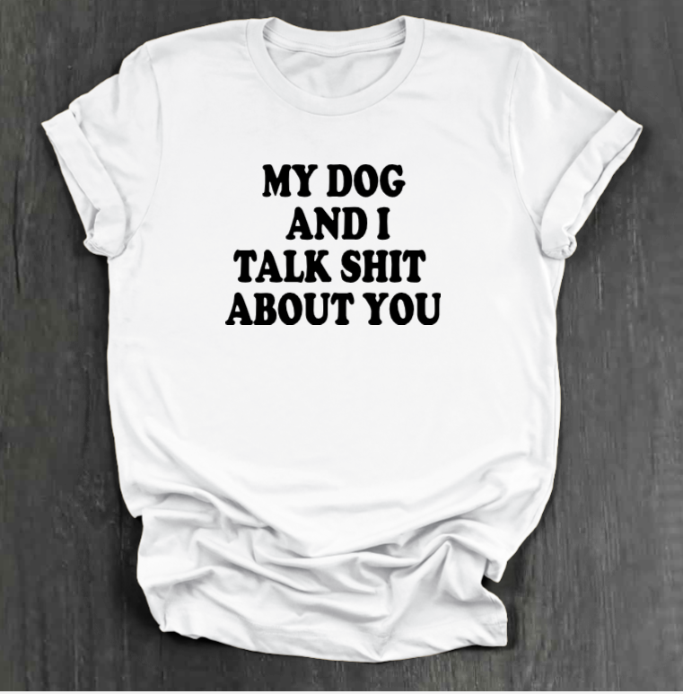 MY DOG AND I TALK SHIT ABOUT YOU SHIRT