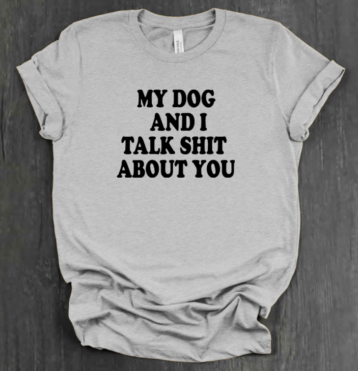 MY DOG AND I TALK SHIT ABOUT YOU SHIRT