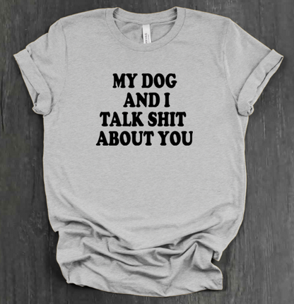 MY DOG AND I TALK SHIT ABOUT YOU SHIRT