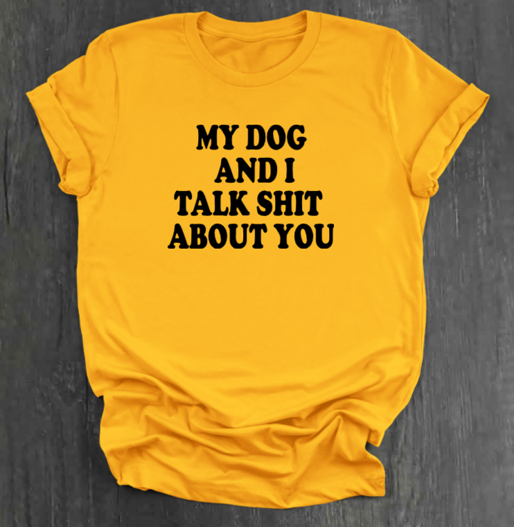 MY DOG AND I TALK SHIT ABOUT YOU SHIRT