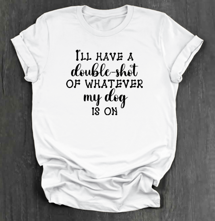 I'LL HAVE A DOUBLE SHOT OF WHATEVER MY DOG IS ON SHIRT