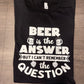 BEER IS THE ANSWER SHIRT